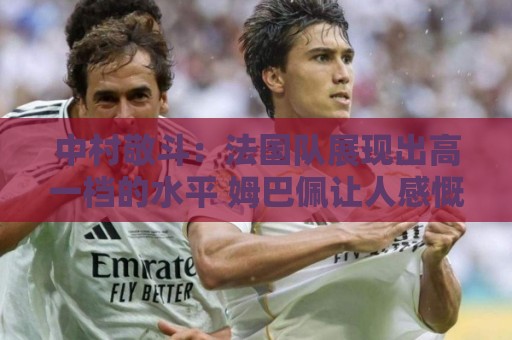 中村敬斗:法国队展现出高一档的水平 姆巴佩让人感慨无人能挡 中村敬斗:法国队展现出高一档的水平 姆巴佩让人感慨无人能挡