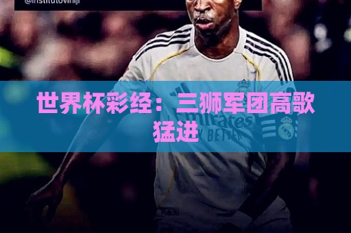 世界杯彩经:三狮军团高歌猛进 世界杯彩经:三狮军团高歌猛进