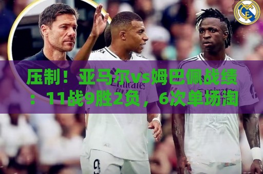 压制!亚马尔vs姆巴佩战绩:11战9胜2负,6次单场淘汰赛全胜 压制!亚马尔vs姆巴佩战绩:11战9胜2负,6次单场淘汰赛全胜