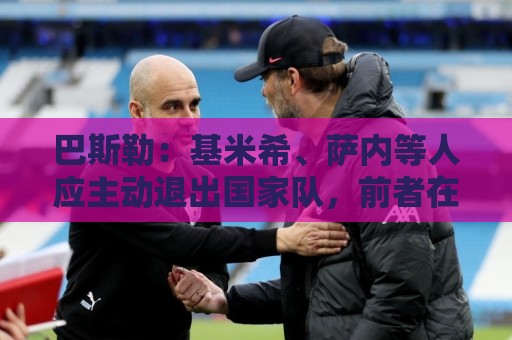 巴斯勒:基米希、萨内等人应主动退出国家队,前者在场上太慢了 巴斯勒:基米希、萨内等人应主动退出国家队,前者在场上太慢了