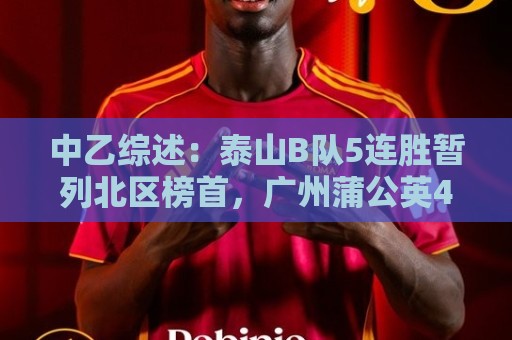 中乙综述:泰山B队5连胜暂列北区榜首,广州蒲公英4连胜遭终结 中乙综述:泰山B队5连胜暂列北区榜首,广州蒲公英4连胜遭终结
