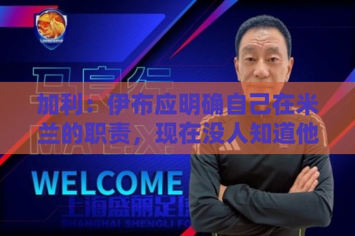 加利:伊布应明确自己在米兰的职责,现在没人知道他的职责是什么 加利:伊布应明确自己在米兰的职责,现在没人知道他的职责是什么
