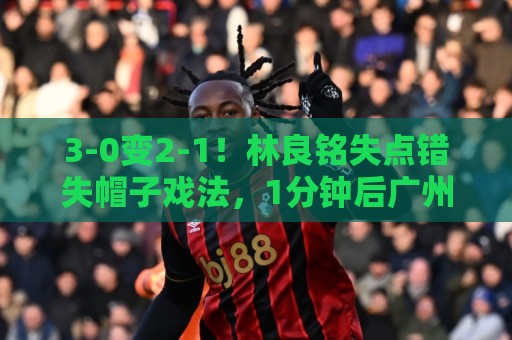 3-0变2-1!林良铭失点错失帽子戏法,1分钟后广州豹破门扳回一城 3-0变2-1!林良铭失点错失帽子戏法,1分钟后广州豹破门扳回一城