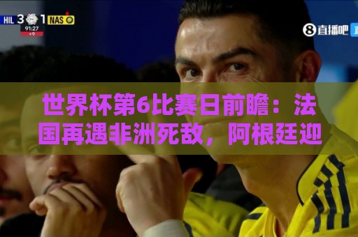 世界杯第6比赛日前瞻:法国再遇非洲死敌,阿根廷迎战 世界杯第6比赛日前瞻:法国再遇非洲死敌,阿根廷迎战