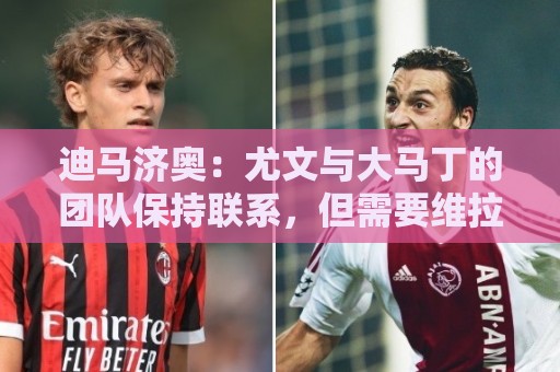 迪马济奥:尤文与大马丁的团队保持联系,但需要维拉降低要价 迪马济奥:尤文与大马丁的团队保持联系,但需要维拉降低要价