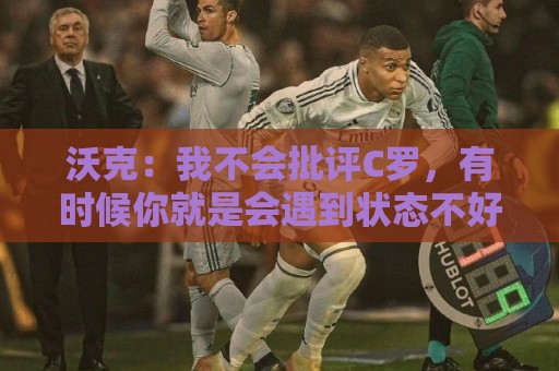 沃克：我不会批评C罗，有时候你就是会遇到状态不好的一天