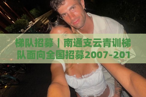 梯队招募|南通支云青训梯队面向全国招募2007-2016年龄段球员 梯队招募|南通支云青训梯队面向全国招募2007-2016年龄段球员