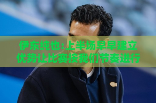 伊东纯也:上半场早早建立优势让比赛按我们节奏进行 进球感觉很棒 伊东纯也:上半场早早建立优势让比赛按我们节奏进行 进球感觉很棒