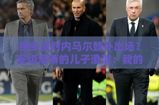 摇头反对内马尔替补出场?安切洛蒂的儿子澄清:我的动作被曲解 摇头反对内马尔替补出场?安切洛蒂的儿子澄清:我的动作被曲解