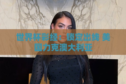 世界杯彩经:锁定出线 美国力克澳大利亚 世界杯彩经:锁定出线 美国力克澳大利亚