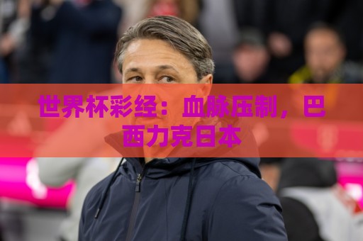 世界杯彩经:血脉压制,巴西力克日本 世界杯彩经:血脉压制,巴西力克日本