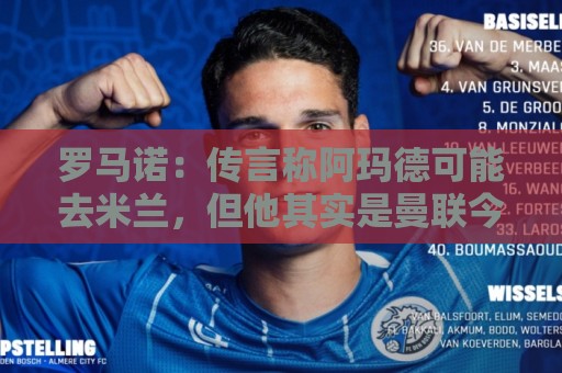 罗马诺：传言称阿玛德可能去米兰，但他其实是曼联今夏的非卖品