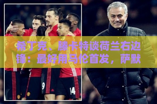希丁克、滕卡特谈荷兰右边锋:最好用马伦首发,萨默维尔当后手 希丁克、滕卡特谈荷兰右边锋:最好用马伦首发,萨默维尔当后手
