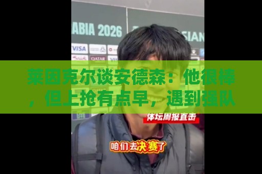 莱因克尔谈安德森:他很棒,但上抢有点早,遇到强队恐怕要出事 莱因克尔谈安德森:他很棒,但上抢有点早,遇到强队恐怕要出事