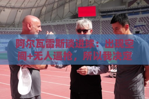 阿尔瓦雷斯谈进球:出现空间+无人逼抢,所以我决定起脚射门 阿尔瓦雷斯谈进球:出现空间+无人逼抢,所以我决定起脚射门