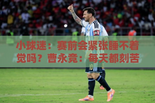 小球迷：赛前会紧张睡不着觉吗？曹永竞：每天都刻苦训练就不会了