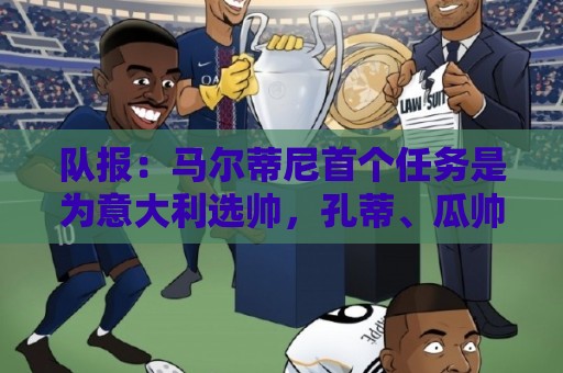 队报:马尔蒂尼首个任务是为意大利选帅,孔蒂、瓜帅薪资是障碍 队报:马尔蒂尼首个任务是为意大利选帅,孔蒂、瓜帅薪资是障碍