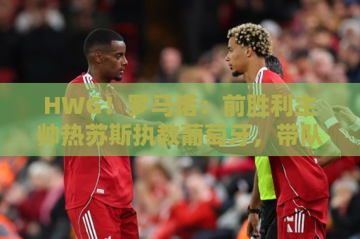 HWG!罗马诺:前胜利主帅热苏斯执教葡萄牙,带队直至下届世界杯 HWG!罗马诺:前胜利主帅热苏斯执教葡萄牙,带队直至下届世界杯
