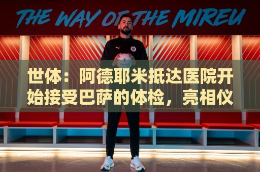 世体:阿德耶米抵达医院开始接受巴萨的体检,亮相仪式要等下周 世体:阿德耶米抵达医院开始接受巴萨的体检,亮相仪式要等下周