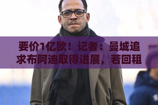 要价1亿欧！记者：曼城追求布阿迪取得进展，若回租1年里尔愿降价