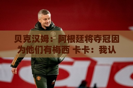 贝克汉姆:阿根廷将夺冠因为他们有梅西 卡卡:我认为西班牙会赢 贝克汉姆:阿根廷将夺冠因为他们有梅西 卡卡:我认为西班牙会赢