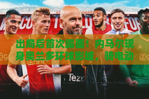 出局后首次露面!内马尔现身奥兰多环球影城,骑电动车和粉丝互动 出局后首次露面!内马尔现身奥兰多环球影城,骑电动车和粉丝互动