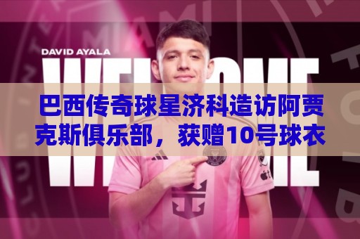 巴西传奇球星济科造访阿贾克斯俱乐部，获赠10号球衣