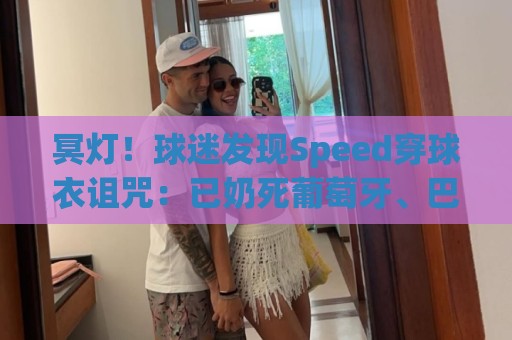 冥灯!球迷发现Speed穿球衣诅咒:已奶死葡萄牙、巴西、佛得角… 冥灯!球迷发现Speed穿球衣诅咒:已奶死葡萄牙、巴西、佛得角…