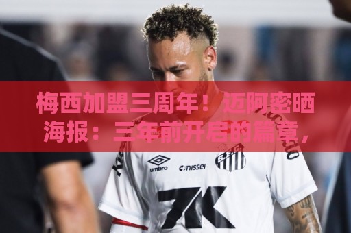 梅西加盟三周年！迈阿密晒海报：三年前开启的篇章，至今仍在续写