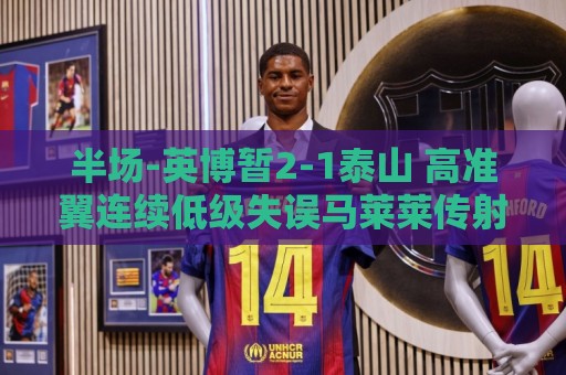 半场-英博暂2-1泰山 高准翼连续低级失误马莱莱传射马德鲁加伤退 半场-英博暂2-1泰山 高准翼连续低级失误马莱莱传射马德鲁加伤退