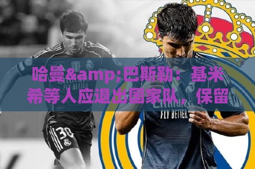 哈曼&巴斯勒:基米希等人应退出国家队,保留这套班底情况不会变 哈曼&巴斯勒:基米希等人应退出国家队,保留这套班底情况不会变