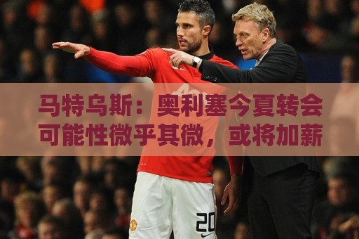 马特乌斯:奥利塞今夏转会可能性微乎其微,或将加薪续约拜仁 马特乌斯:奥利塞今夏转会可能性微乎其微,或将加薪续约拜仁
