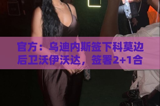 官方:乌迪内斯签下科莫边后卫沃伊沃达,签署2+1合同 官方:乌迪内斯签下科莫边后卫沃伊沃达,签署2+1合同