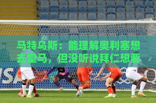 马特乌斯:能理解奥利塞想去皇马,但没听说拜仁想要卖他 马特乌斯:能理解奥利塞想去皇马,但没听说拜仁想要卖他