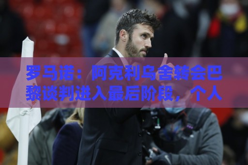罗马诺:阿克利乌舍转会巴黎谈判进入最后阶段,个人协议已达成 罗马诺:阿克利乌舍转会巴黎谈判进入最后阶段,个人协议已达成