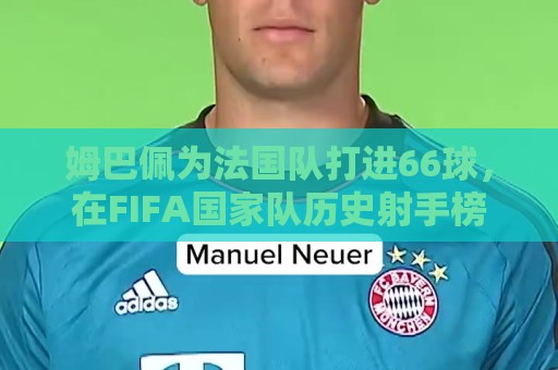 姆巴佩为法国队打进66球,在FIFA国家队历史射手榜上超越德罗巴 姆巴佩为法国队打进66球,在FIFA国家队历史射手榜上超越德罗巴