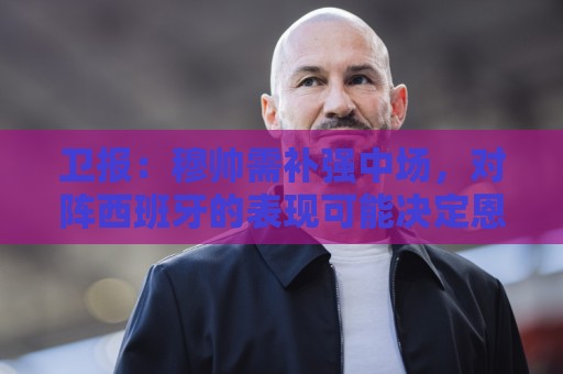 卫报:穆帅需补强中场,对阵西班牙的表现可能决定恩佐能否去皇马 卫报:穆帅需补强中场,对阵西班牙的表现可能决定恩佐能否去皇马