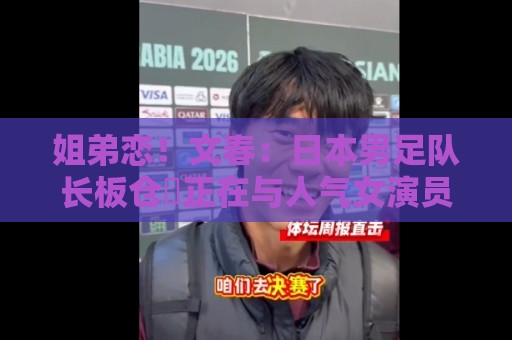 姐弟恋!文春:日本男足队长板仓滉正在与人气女演员川口春奈交往 姐弟恋!文春:日本男足队长板仓滉正在与人气女演员川口春奈交往