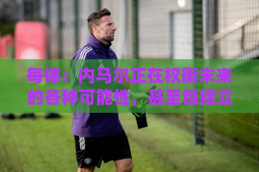 每体:内马尔正在权衡未来的各种可能性,甚至包括立即退役 每体:内马尔正在权衡未来的各种可能性,甚至包括立即退役