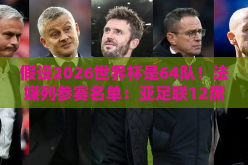 假设2026世界杯是64队!法媒列参赛名单:亚足联12席仍无中国男足 假设2026世界杯是64队!法媒列参赛名单:亚足联12席仍无中国男足