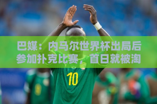 巴媒:内马尔世界杯出局后参加扑克比赛,首日就被淘汰 巴媒:内马尔世界杯出局后参加扑克比赛,首日就被淘汰
