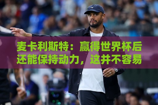 麦卡利斯特:赢得世界杯后还能保持动力,这并不容易 麦卡利斯特:赢得世界杯后还能保持动力,这并不容易
