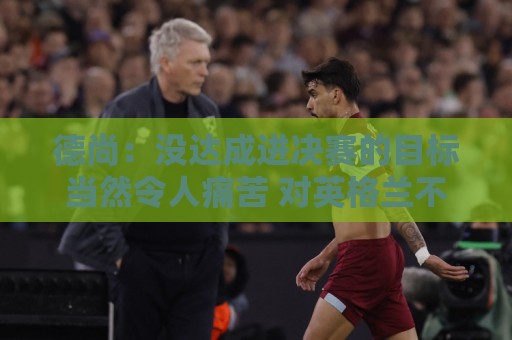 德尚:没达成进决赛的目标当然令人痛苦 对英格兰不会是友谊赛 德尚:没达成进决赛的目标当然令人痛苦 对英格兰不会是友谊赛