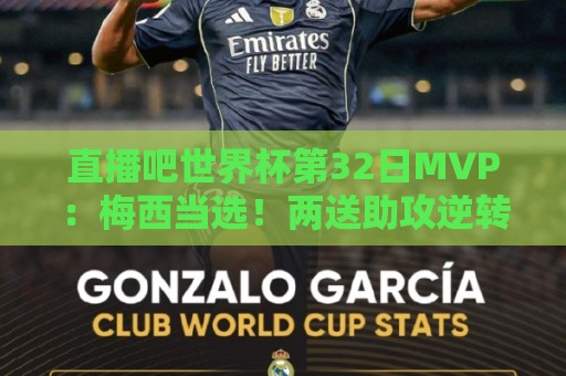 直播吧世界杯第32日MVP:梅西当选!两送助攻逆转英格兰晋级决赛 直播吧世界杯第32日MVP:梅西当选!两送助攻逆转英格兰晋级决赛
