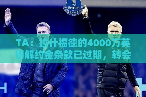 TA：拉什福德的4000万英镑解约金条款已过期，转会都需重新谈判