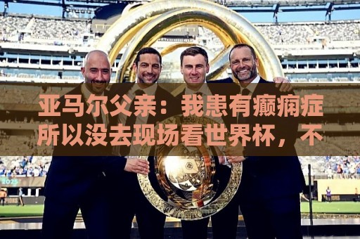 亚马尔父亲:我患有癫痫症所以没去现场看世界杯,不想给人添麻烦 亚马尔父亲:我患有癫痫症所以没去现场看世界杯,不想给人添麻烦