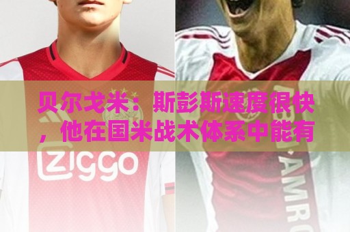 贝尔戈米：斯彭斯速度很快，他在国米战术体系中能有更多进球助攻