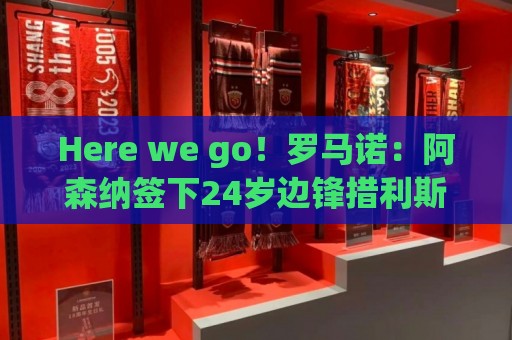 Here we go！罗马诺：阿森纳签下24岁边锋措利斯，转会费4000万欧