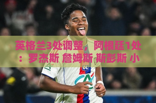 英格兰3处调整,阿根廷1处:罗杰斯 詹姆斯 斯彭斯 小西蒙尼先发 英格兰3处调整,阿根廷1处:罗杰斯 詹姆斯 斯彭斯 小西蒙尼先发