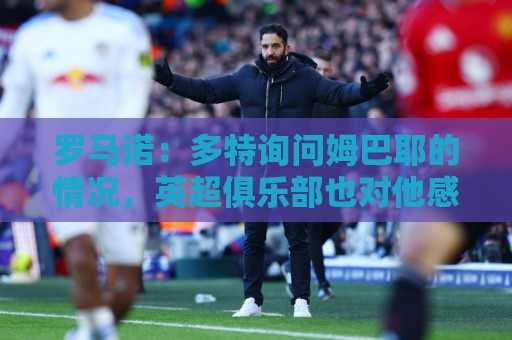 罗马诺:多特询问姆巴耶的情况,英超俱乐部也对他感兴趣 罗马诺:多特询问姆巴耶的情况,英超俱乐部也对他感兴趣